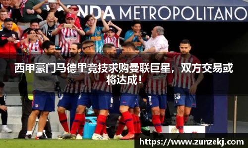 西甲豪门马德里竞技求购曼联巨星，双方交易或将达成！