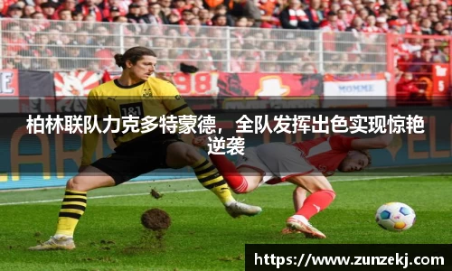 柏林联队力克多特蒙德，全队发挥出色实现惊艳逆袭