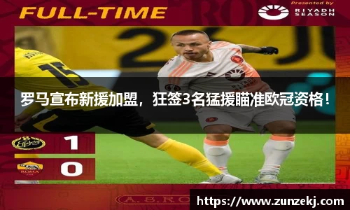 罗马宣布新援加盟，狂签3名猛援瞄准欧冠资格！