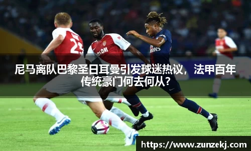 尼马离队巴黎圣日耳曼引发球迷热议，法甲百年传统豪门何去何从？