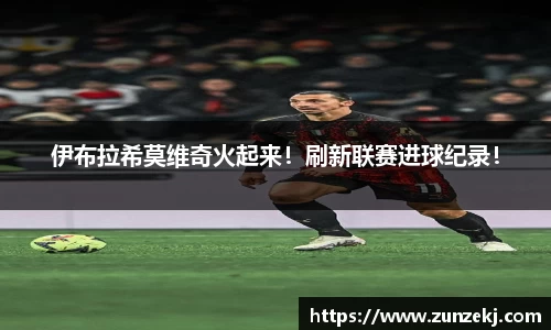 伊布拉希莫维奇火起来！刷新联赛进球纪录！