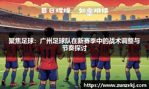 聚焦足球：广州足球队在新赛季中的战术调整与节奏探讨