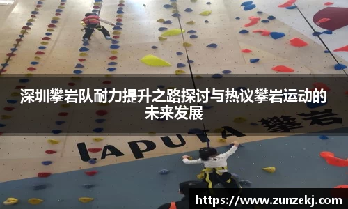 深圳攀岩队耐力提升之路探讨与热议攀岩运动的未来发展