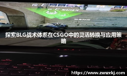 探索BLG战术体系在CSGO中的灵活转换与应用策略