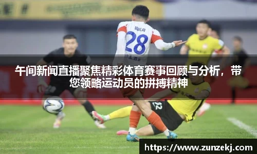 午间新闻直播聚焦精彩体育赛事回顾与分析，带您领略运动员的拼搏精神