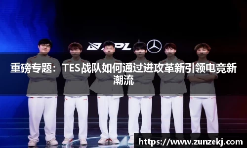 重磅专题：TES战队如何通过进攻革新引领电竞新潮流