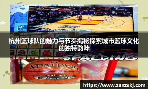 杭州篮球队的魅力与节奏揭秘探索城市篮球文化的独特韵味