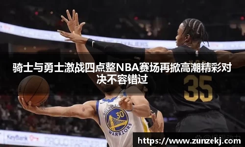 骑士与勇士激战四点整NBA赛场再掀高潮精彩对决不容错过