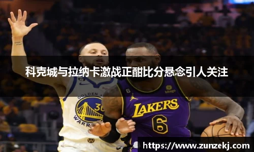 科克城与拉纳卡激战正酣比分悬念引人关注