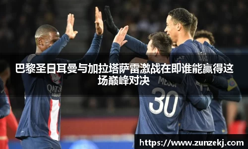巴黎圣日耳曼与加拉塔萨雷激战在即谁能赢得这场巅峰对决