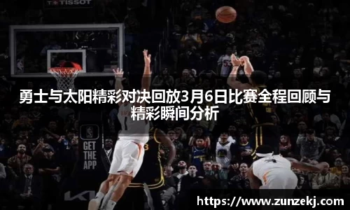 勇士与太阳精彩对决回放3月6日比赛全程回顾与精彩瞬间分析