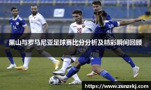 黑山与罗马尼亚足球赛比分分析及精彩瞬间回顾