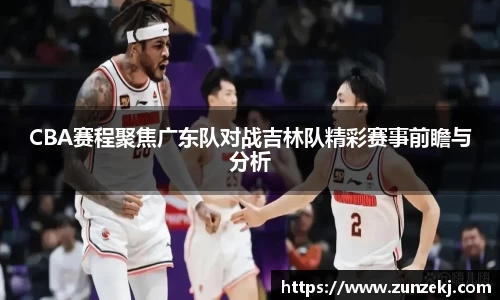 CBA赛程聚焦广东队对战吉林队精彩赛事前瞻与分析