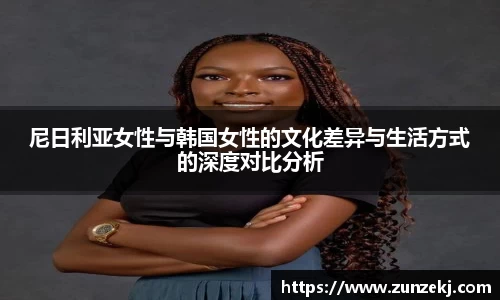 尼日利亚女性与韩国女性的文化差异与生活方式的深度对比分析