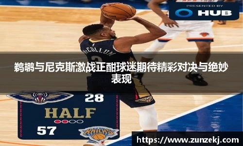 鹈鹕与尼克斯激战正酣球迷期待精彩对决与绝妙表现