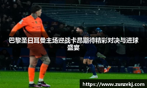 巴黎圣日耳曼主场迎战卡昂期待精彩对决与进球盛宴