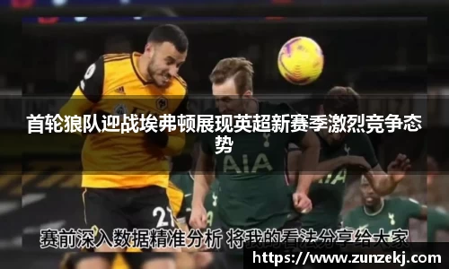 首轮狼队迎战埃弗顿展现英超新赛季激烈竞争态势