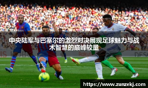 中央陆军与巴塞尔的激烈对决展现足球魅力与战术智慧的巅峰较量