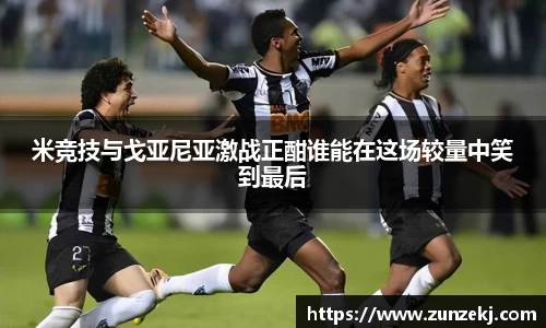 米竞技与戈亚尼亚激战正酣谁能在这场较量中笑到最后