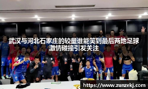 武汉与河北石家庄的较量谁能笑到最后两地足球激情碰撞引发关注