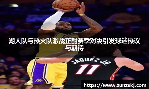 湖人队与热火队激战正酣赛季对决引发球迷热议与期待