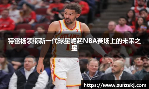 特雷杨领衔新一代球星崛起NBA赛场上的未来之星