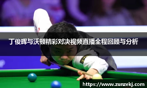 丁俊晖与沃顿精彩对决视频直播全程回顾与分析