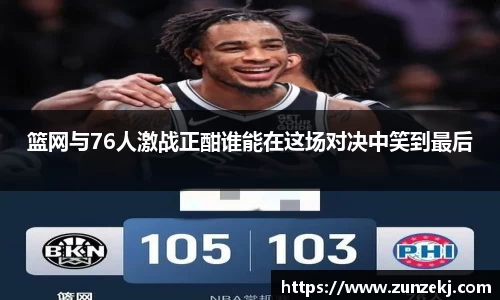 篮网与76人激战正酣谁能在这场对决中笑到最后