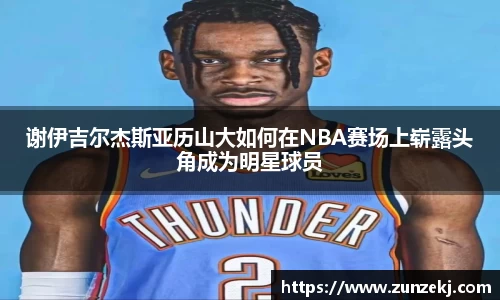 谢伊吉尔杰斯亚历山大如何在NBA赛场上崭露头角成为明星球员