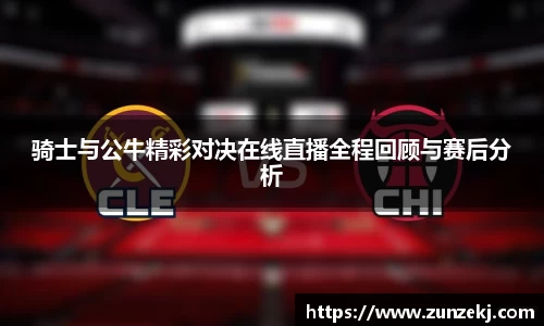 骑士与公牛精彩对决在线直播全程回顾与赛后分析