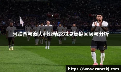 阿联酋与澳大利亚精彩对决集锦回顾与分析
