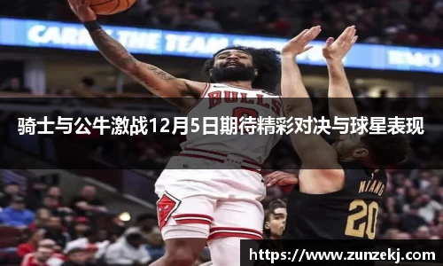 骑士与公牛激战12月5日期待精彩对决与球星表现